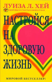 Луиза Хей. Настройся на здоровую жизнь - Луиза Хей 